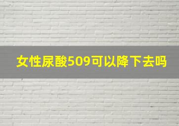 女性尿酸509可以降下去吗