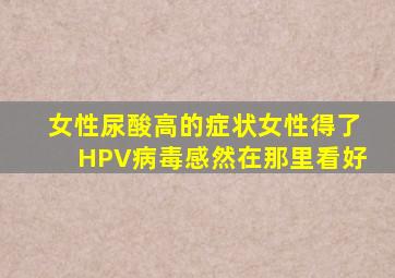 女性尿酸高的症状女性得了HPV病毒感然在那里看好