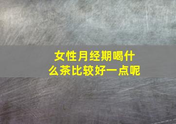 女性月经期喝什么茶比较好一点呢