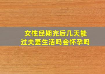 女性经期完后几天能过夫妻生活吗会怀孕吗