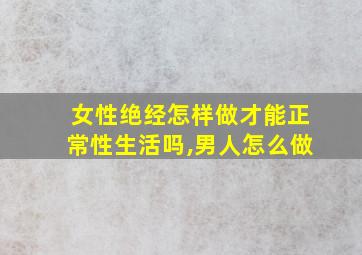 女性绝经怎样做才能正常性生活吗,男人怎么做