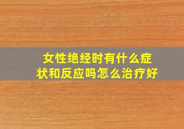 女性绝经时有什么症状和反应吗怎么治疗好