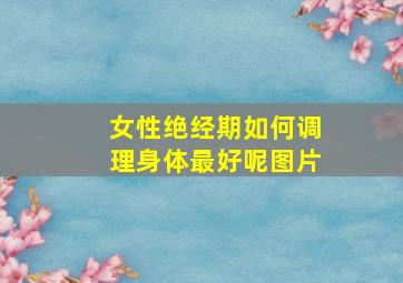 女性绝经期如何调理身体最好呢图片