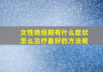 女性绝经期有什么症状怎么治疗最好的方法呢