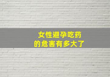 女性避孕吃药的危害有多大了