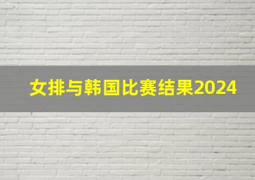 女排与韩国比赛结果2024