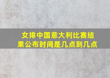 女排中国意大利比赛结果公布时间是几点到几点