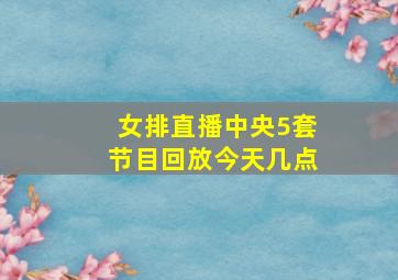 女排直播中央5套节目回放今天几点