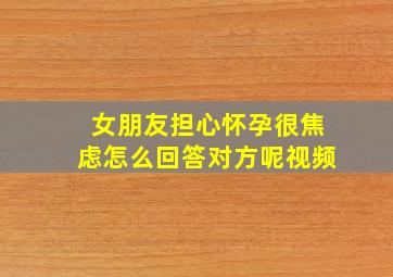 女朋友担心怀孕很焦虑怎么回答对方呢视频