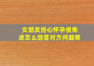 女朋友担心怀孕很焦虑怎么回答对方问题呢