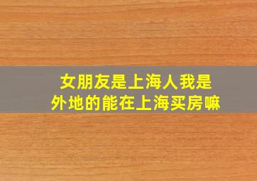 女朋友是上海人我是外地的能在上海买房嘛