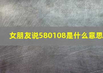 女朋友说580108是什么意思