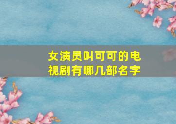 女演员叫可可的电视剧有哪几部名字