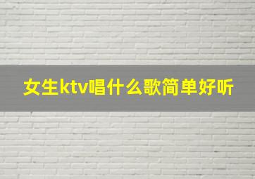 女生ktv唱什么歌简单好听