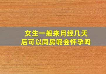 女生一般来月经几天后可以同房呢会怀孕吗