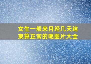 女生一般来月经几天结束算正常的呢图片大全