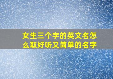 女生三个字的英文名怎么取好听又简单的名字