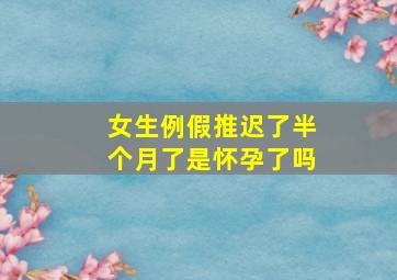 女生例假推迟了半个月了是怀孕了吗