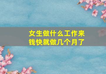 女生做什么工作来钱快就做几个月了