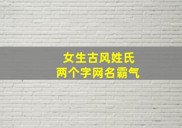 女生古风姓氏两个字网名霸气