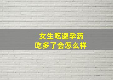 女生吃避孕药吃多了会怎么样