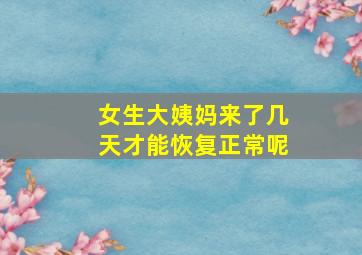 女生大姨妈来了几天才能恢复正常呢