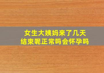 女生大姨妈来了几天结束呢正常吗会怀孕吗