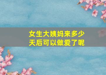 女生大姨妈来多少天后可以做爱了呢