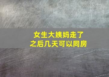 女生大姨妈走了之后几天可以同房