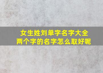 女生姓刘单字名字大全两个字的名字怎么取好呢