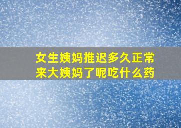 女生姨妈推迟多久正常来大姨妈了呢吃什么药