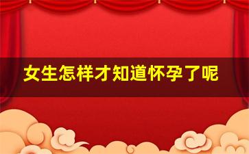 女生怎样才知道怀孕了呢