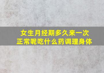 女生月经期多久来一次正常呢吃什么药调理身体