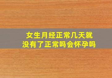 女生月经正常几天就没有了正常吗会怀孕吗