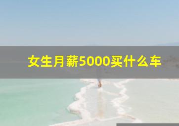 女生月薪5000买什么车