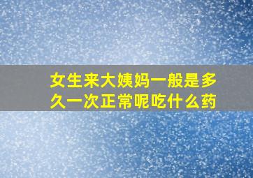 女生来大姨妈一般是多久一次正常呢吃什么药