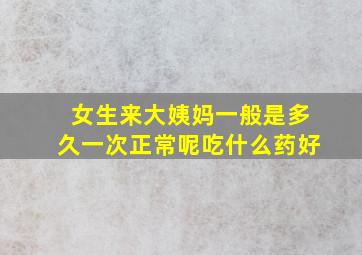 女生来大姨妈一般是多久一次正常呢吃什么药好