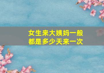 女生来大姨妈一般都是多少天来一次