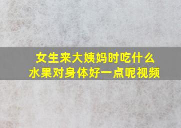 女生来大姨妈时吃什么水果对身体好一点呢视频