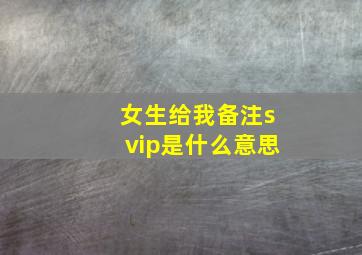 女生给我备注svip是什么意思