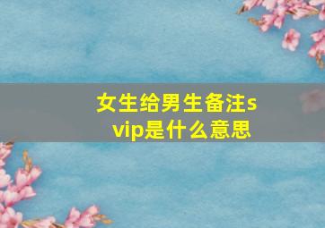 女生给男生备注svip是什么意思