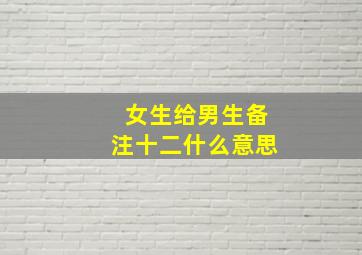 女生给男生备注十二什么意思