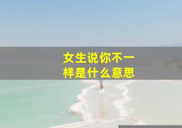 女生说你不一样是什么意思