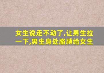 女生说走不动了,让男生拉一下,男生身处胳膊给女生