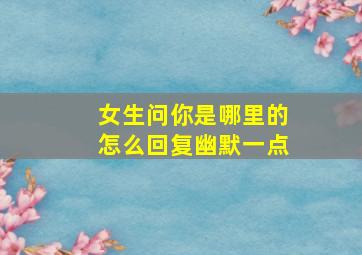 女生问你是哪里的怎么回复幽默一点