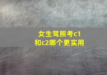 女生驾照考c1和c2哪个更实用