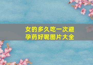 女的多久吃一次避孕药好呢图片大全