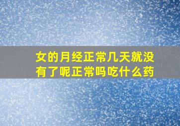 女的月经正常几天就没有了呢正常吗吃什么药