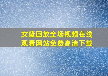 女篮回放全场视频在线观看网站免费高清下载