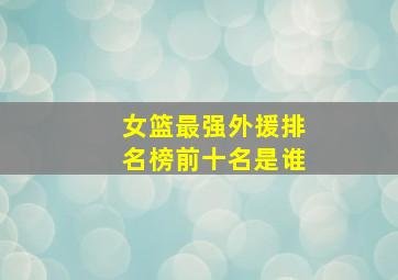 女篮最强外援排名榜前十名是谁